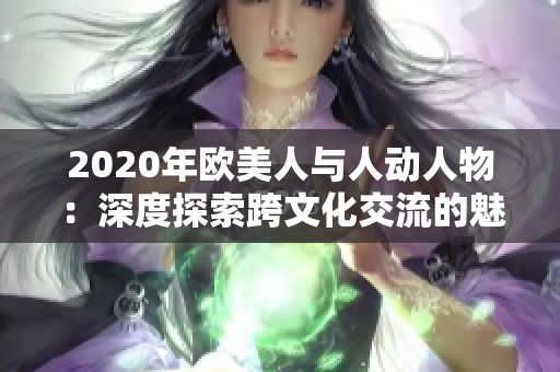 2020年欧美人与人动人物：深度探索跨文化交流的魅力