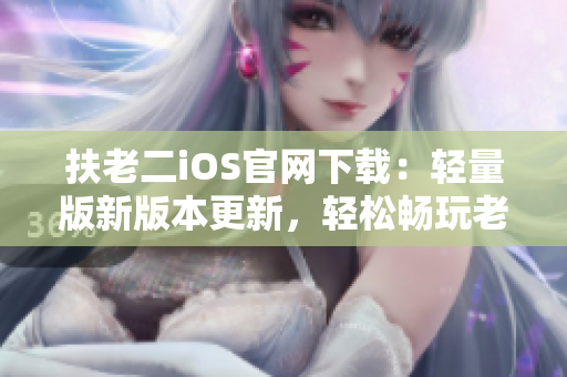 扶老二iOS官网下载：轻量版新版本更新，轻松畅玩老少咸宜