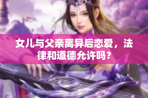 女儿与父亲离异后恋爱，法律和道德允许吗？