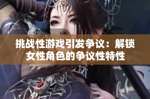 挑战性游戏引发争议：解锁女性角色的争议性特性