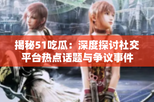 揭秘51吃瓜：深度探讨社交平台热点话题与争议事件