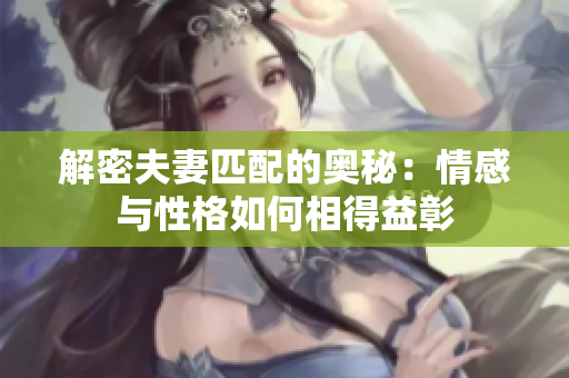 解密夫妻匹配的奥秘：情感与性格如何相得益彰