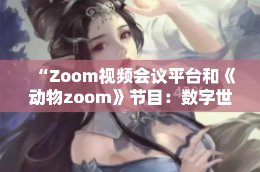 “Zoom视频会议平台和《动物zoom》节目：数字世界与自然奇观的交汇”