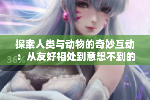 探索人类与动物的奇妙互动：从友好相处到意想不到的故事
