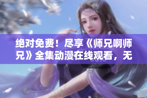 绝对免费！尽享《师兄啊师兄》全集动漫在线观看，无需付费！