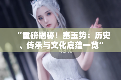 “重磅揭秘！塞玉势：历史、传承与文化底蕴一览”