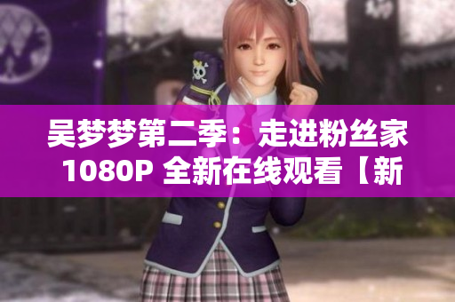 吴梦梦第二季：走进粉丝家 1080P 全新在线观看【新华网报道】