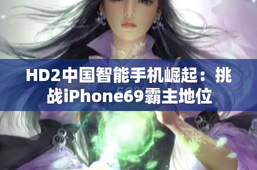 HD2中国智能手机崛起：挑战iPhone69霸主地位