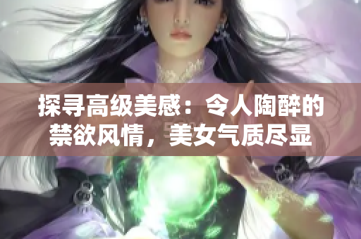 探寻高级美感：令人陶醉的禁欲风情，美女气质尽显