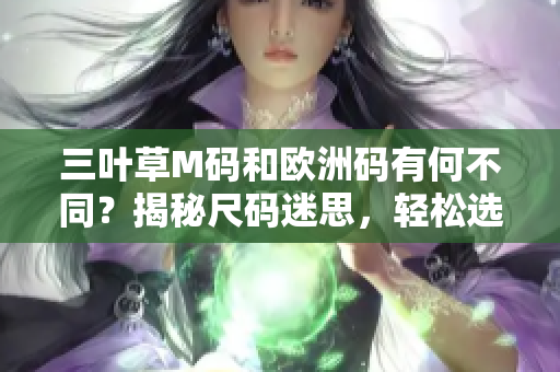 三叶草M码和欧洲码有何不同？揭秘尺码迷思，轻松选购正确尺码