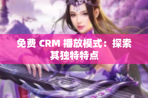 免费 CRM 播放模式：探索其独特特点