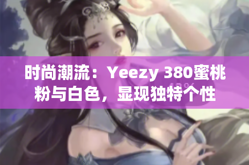 时尚潮流：Yeezy 380蜜桃粉与白色，显现独特个性