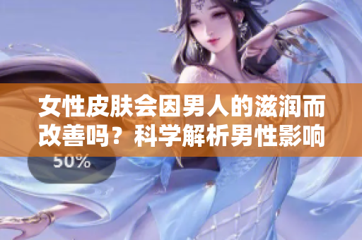 女性皮肤会因男人的滋润而改善吗？科学解析男性影响对女性皮肤的可能性