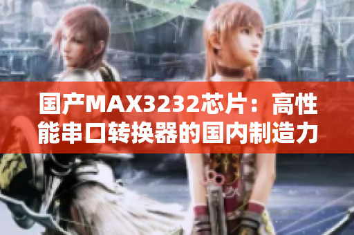 国产MAX3232芯片：高性能串口转换器的国内制造力量