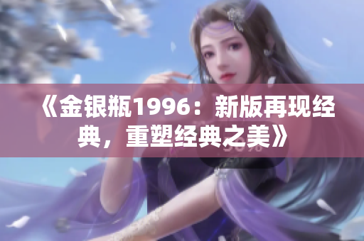 《金银瓶1996：新版再现经典，重塑经典之美》