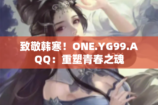 致敬韩寒！ONE.YG99.AQQ：重塑青春之魂