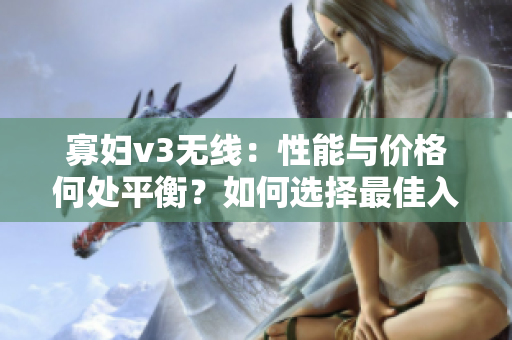 寡妇v3无线：性能与价格何处平衡？如何选择最佳入手时机？