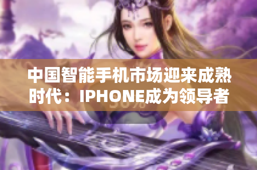 中国智能手机市场迎来成熟时代：IPHONE成为领导者