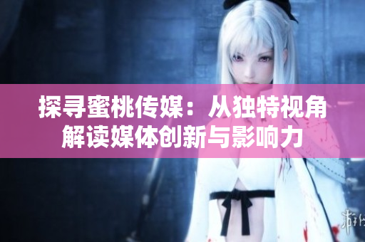 探寻蜜桃传媒：从独特视角解读媒体创新与影响力