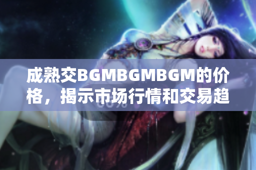 成熟交BGMBGMBGM的价格，揭示市场行情和交易趋势