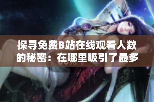 探寻免费B站在线观看人数的秘密：在哪里吸引了最多的观众？
