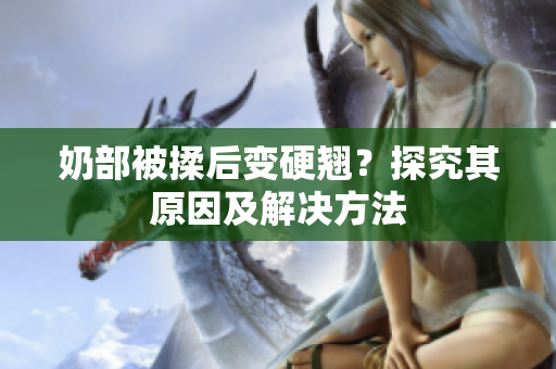 奶部被揉后变硬翘？探究其原因及解决方法