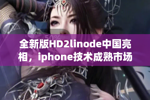 全新版HD2linode中国亮相，iphone技术成熟市场引人注目