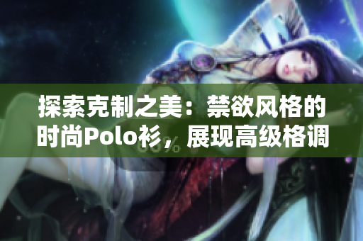 探索克制之美：禁欲风格的时尚Polo衫，展现高级格调