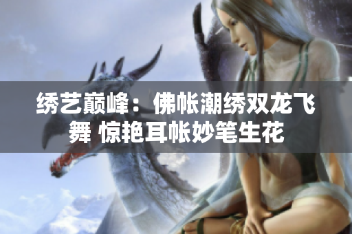 绣艺巅峰：佛帐潮绣双龙飞舞 惊艳耳帐妙笔生花