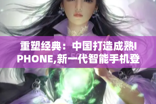 重塑经典：中国打造成熟IPHONE,新一代智能手机登场