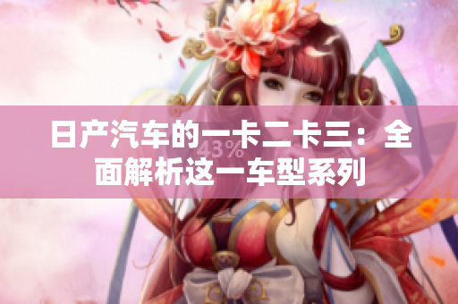 日产汽车的一卡二卡三：全面解析这一车型系列