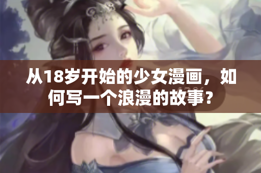 从18岁开始的少女漫画，如何写一个浪漫的故事？