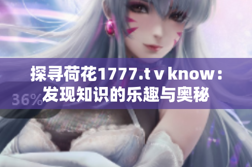 探寻荷花1777.tⅴknow：发现知识的乐趣与奥秘