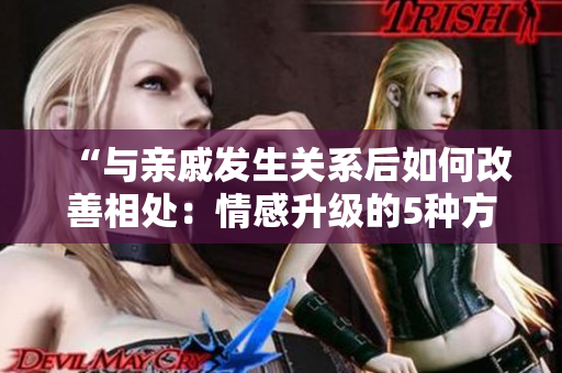 “与亲戚发生关系后如何改善相处：情感升级的5种方法！”