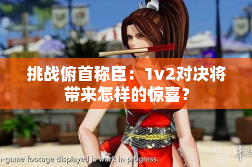 挑战俯首称臣：1v2对决将带来怎样的惊喜？