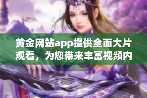 黄金网站app提供全面大片观看，为您带来丰富视频内容