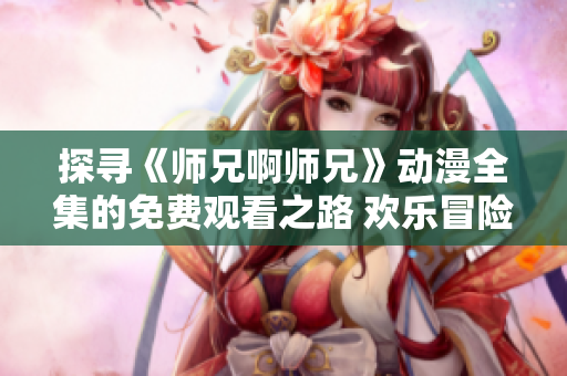 探寻《师兄啊师兄》动漫全集的免费观看之路 欢乐冒险等你解锁!