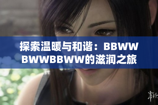 探索温暖与和谐：BBWWBWWBBWW的滋润之旅