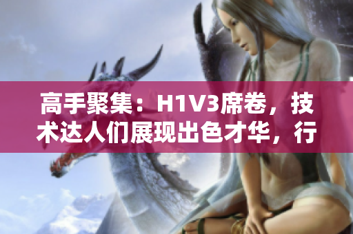 高手聚集：H1V3席卷，技术达人们展现出色才华，行业再掀新浪潮