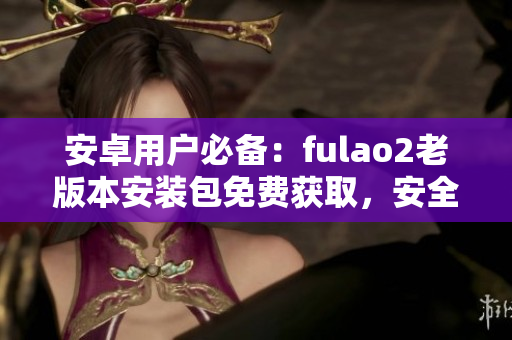 安卓用户必备：fulao2老版本安装包免费获取，安全稳定！