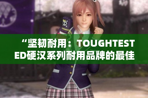 “坚韧耐用：TOUGHTESTED硬汉系列耐用品牌的最佳选择”