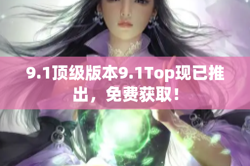 9.1顶级版本9.1Top现已推出，免费获取！