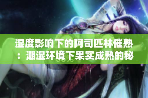 湿度影响下的阿司匹林催熟：潮湿环境下果实成熟的秘密揭示