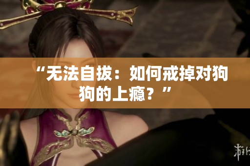 “无法自拔：如何戒掉对狗狗的上瘾？”