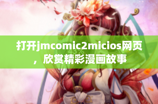 打开jmcomic2micios网页，欣赏精彩漫画故事