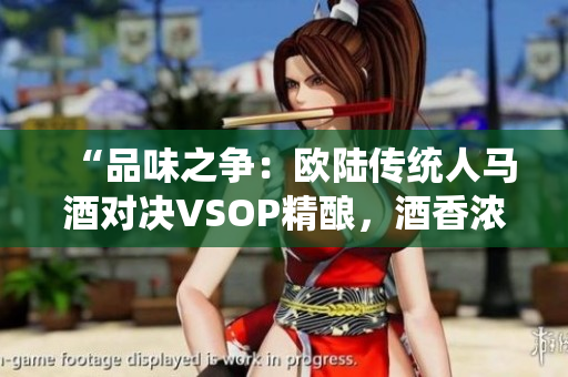 “品味之争：欧陆传统人马酒对决VSOP精酿，酒香浓郁谁能胜出？”