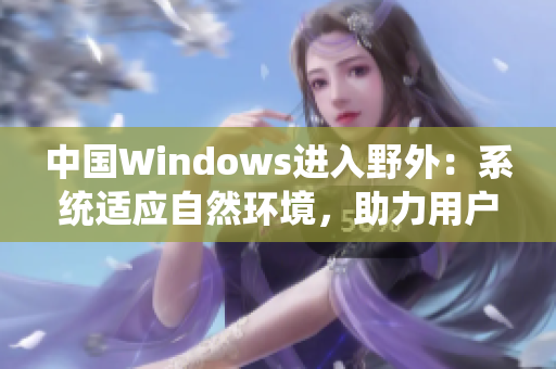 中国Windows进入野外：系统适应自然环境，助力用户探索科技新境界