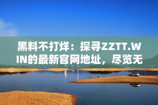 黑料不打烊：探寻ZZTT.WIN的最新官网地址，尽览无尽八卦源泉