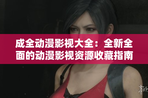 成全动漫影视大全：全新全面的动漫影视资源收藏指南