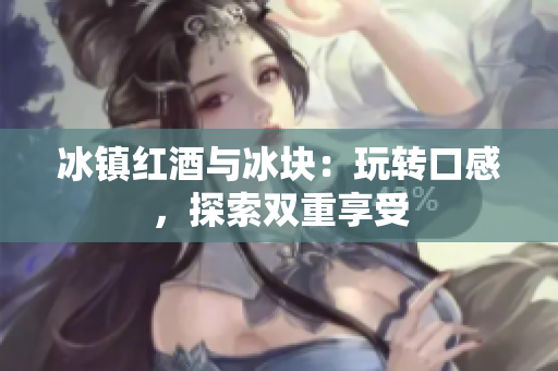 冰镇红酒与冰块：玩转口感，探索双重享受